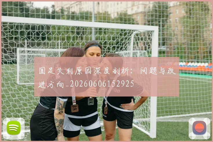 国足失利原因深度剖析:问题与改进方向_20260606152925