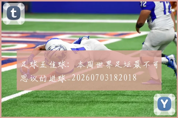 足球五佳球:本周世界足坛最不可思议的进球_20260703182018