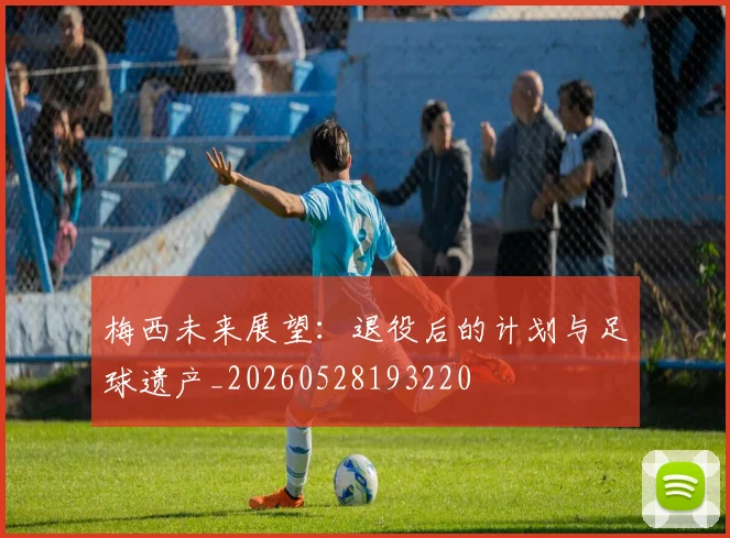 梅西未来展望:退役后的计划与足球遗产_20260528193220