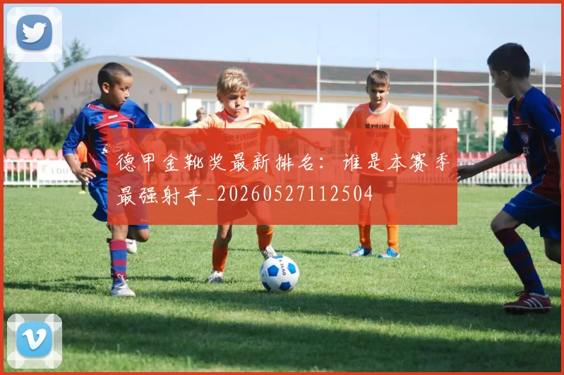 德甲金靴奖最新排名:谁是本赛季最强射手_20260527112504
