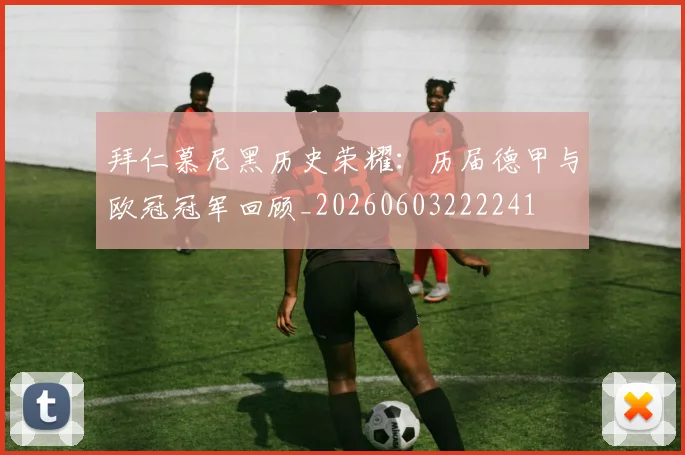 拜仁慕尼黑历史荣耀：历届德甲与欧冠冠军回顾_20260603222241