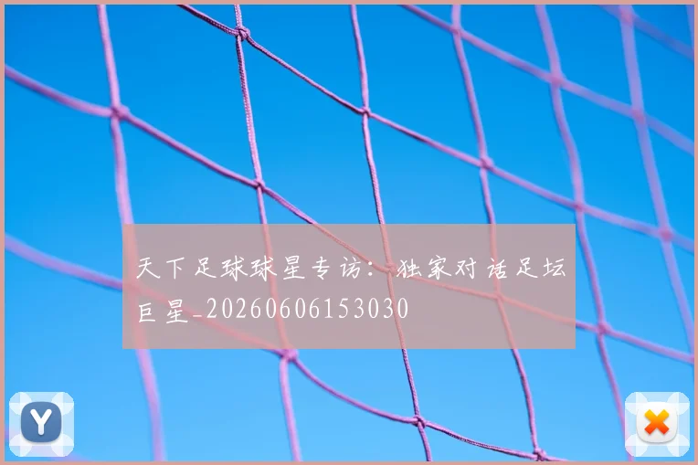 天下足球球星专访：独家对话足坛巨星_20260606153030