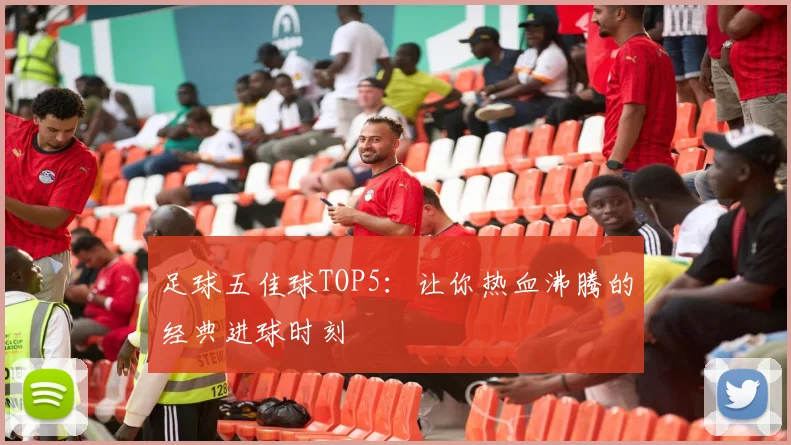 足球五佳球TOP5:让你热血沸腾的经典进球时刻