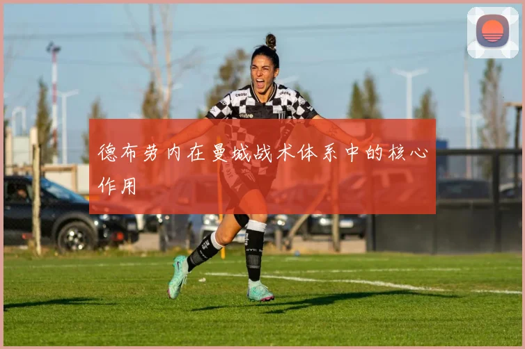 德布劳内在曼城战术体系中的核心作用