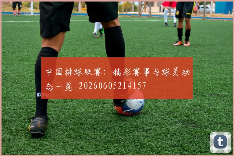 中国排球联赛:精彩赛事与球员动态一览_20260605214157