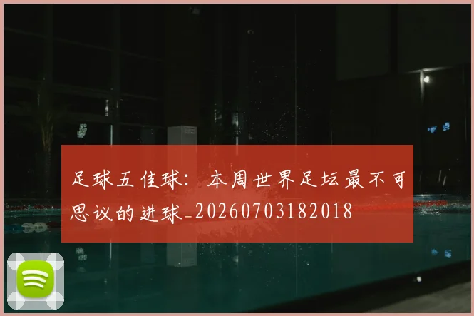 足球五佳球:本周世界足坛最不可思议的进球_20260703182018