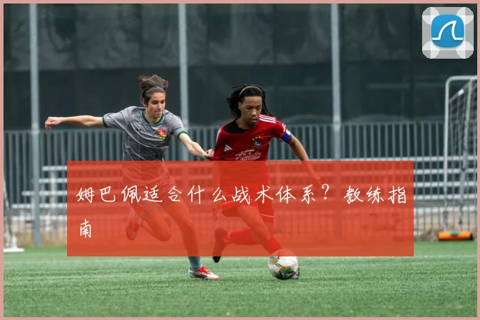 姆巴佩适合什么战术体系?教练指南