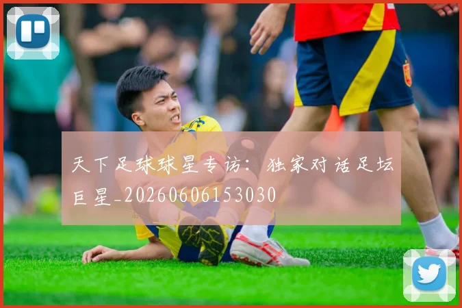 天下足球球星专访：独家对话足坛巨星_20260606153030