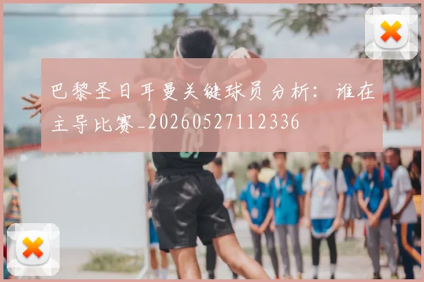 巴黎圣日耳曼关键球员分析:谁在主导比赛_20260527112336