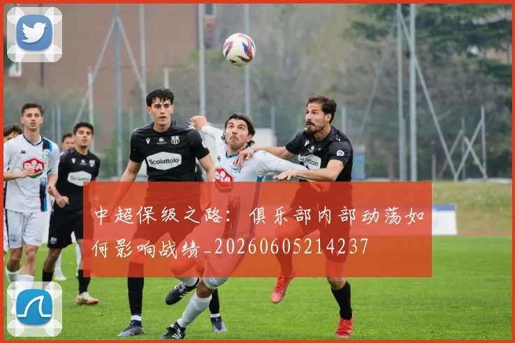 中超保级之路：俱乐部内部动荡如何影响战绩_20260605214237
