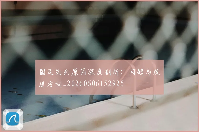 国足失利原因深度剖析:问题与改进方向_20260606152925